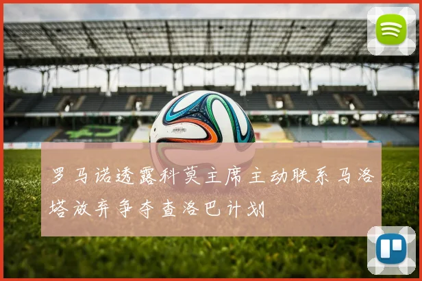 罗马诺透露科莫主席主动联系马洛塔放弃争夺查洛巴计划