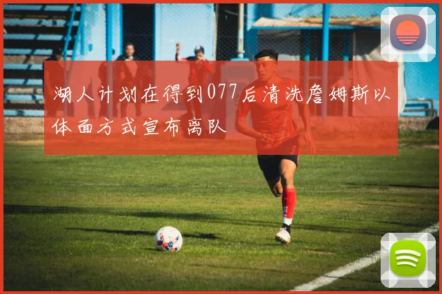 湖人计划在得到077后清洗詹姆斯以体面方式宣布离队