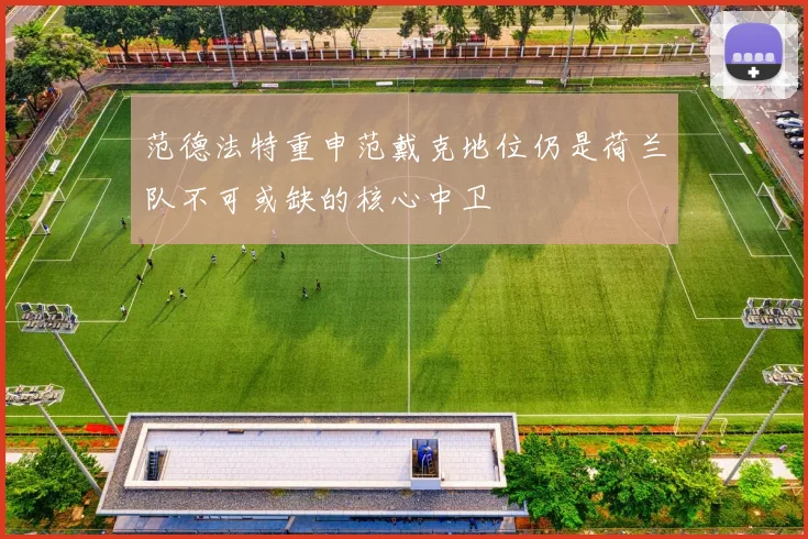 范德法特重申范戴克地位仍是荷兰队不可或缺的核心中卫