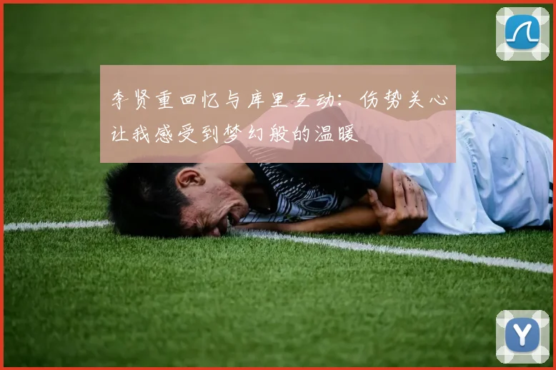 李贤重回忆与库里互动：伤势关心让我感受到梦幻般的温暖