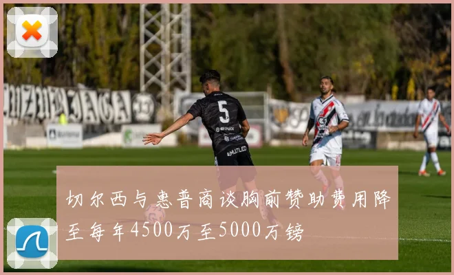 切尔西与惠普商谈胸前赞助费用降至每年4500万至5000万镑