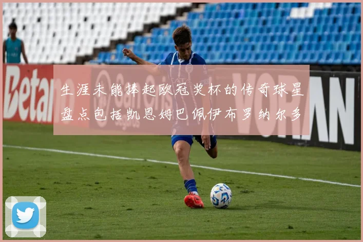 生涯未能捧起欧冠奖杯的传奇球星盘点包括凯恩姆巴佩伊布罗纳尔多等