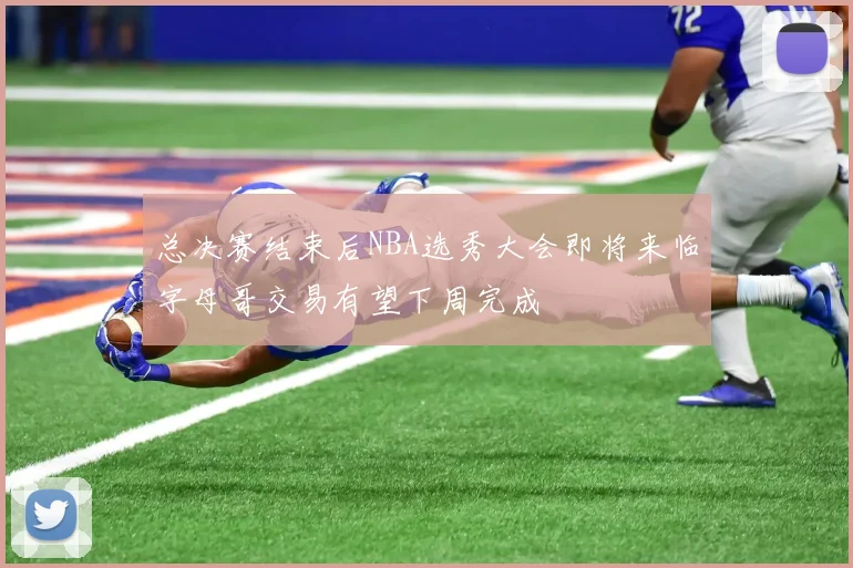 总决赛结束后NBA选秀大会即将来临字母哥交易有望下周完成