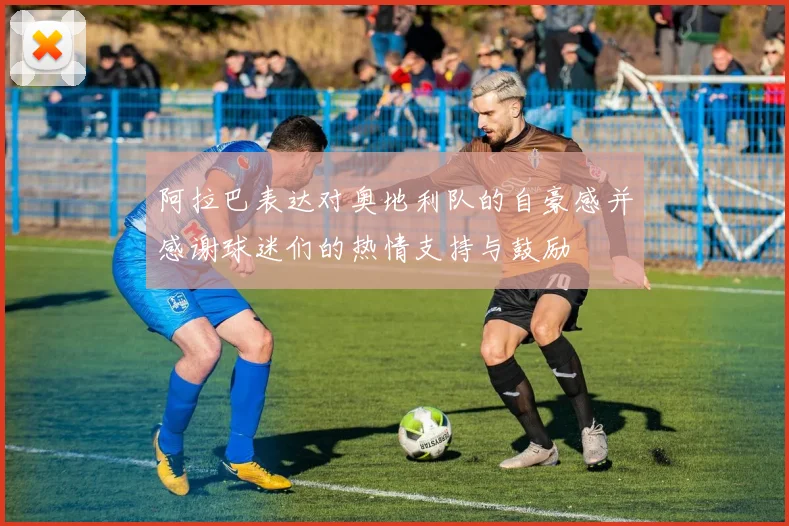 阿拉巴表达对奥地利队的自豪感并感谢球迷们的热情支持与鼓励