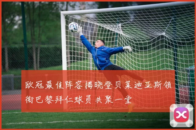 欧冠最佳阵容揭晓登贝莱迪亚斯领衔巴黎拜仁球员共聚一堂