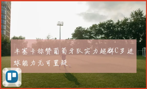 丰塞卡称赞葡萄牙队实力超群C罗进球能力无可置疑
