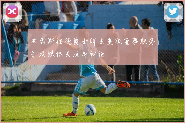 布雷斯福德爵士辞去曼联董事职务引发媒体关注与讨论