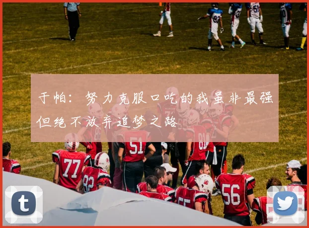 于帕：努力克服口吃的我虽非最强但绝不放弃追梦之路